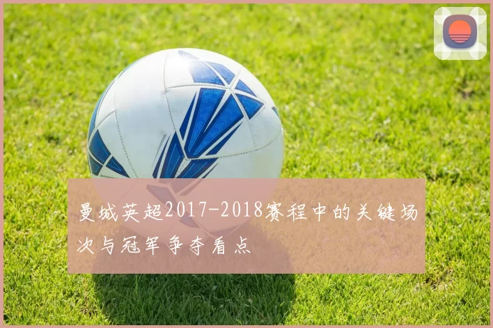 曼城英超2017-2018赛程中的关键场次与冠军争夺看点