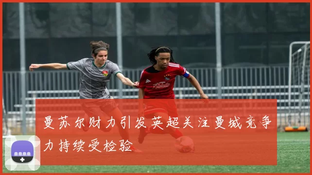 曼苏尔财力引发英超关注曼城竞争力持续受检验