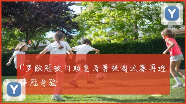 C罗欧冠破门助皇马晋级淘汰赛再迎争冠考验