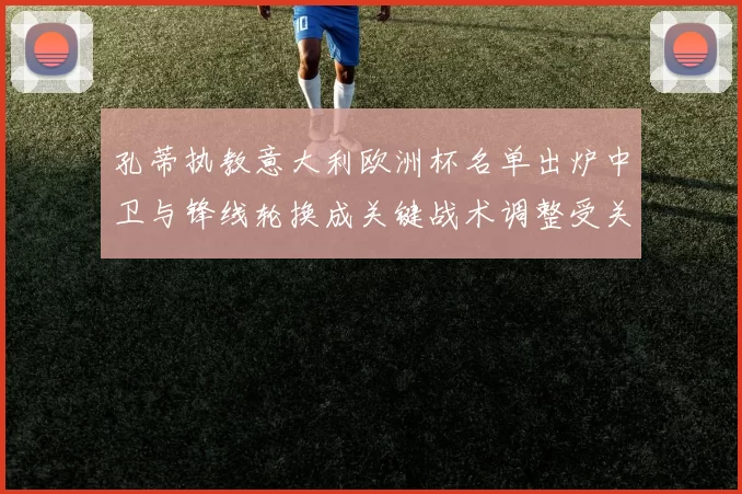 孔蒂执教意大利欧洲杯名单出炉中卫与锋线轮换成关键战术调整受关注
