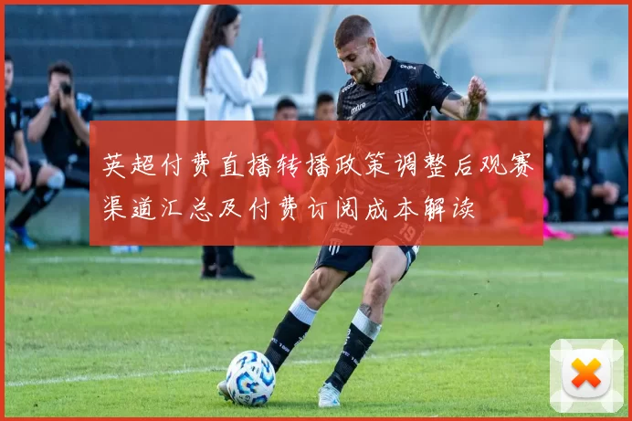 英超付费直播转播政策调整后观赛渠道汇总及付费订阅成本解读