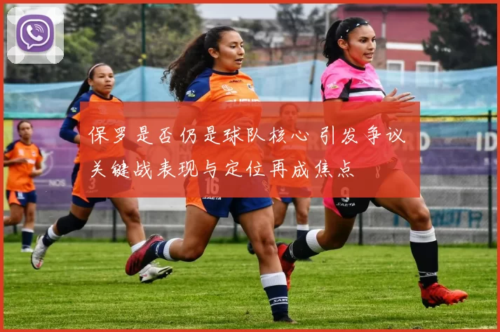 保罗是否仍是球队核心 引发争议 关键战表现与定位再成焦点