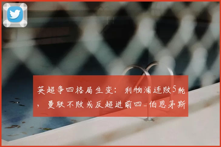 英超争四格局生变：利物浦连败5轮，曼联不败或反超进前四_伯恩茅斯_比赛_欧冠