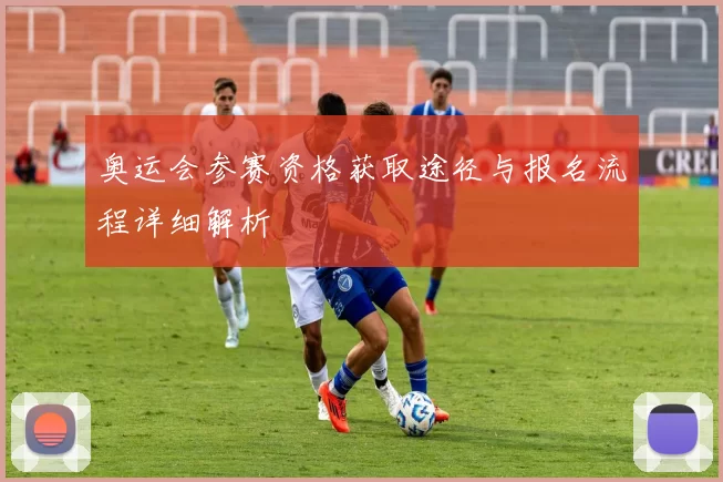 奥运会参赛资格获取途径与报名流程详细解析