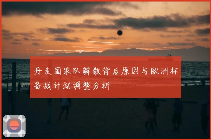 丹麦国家队解散背后原因与欧洲杯备战计划调整分析