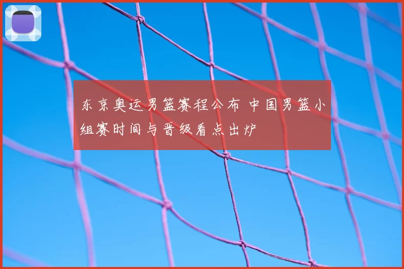 东京奥运男篮赛程公布 中国男篮小组赛时间与晋级看点出炉