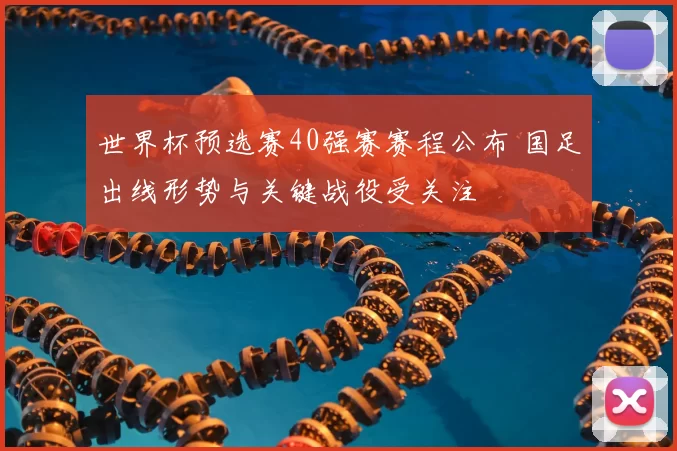 世界杯预选赛40强赛赛程公布 国足出线形势与关键战役受关注