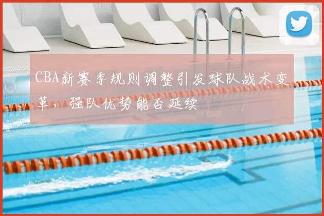 CBA新赛季规则调整引发球队战术变革，强队优势能否延续