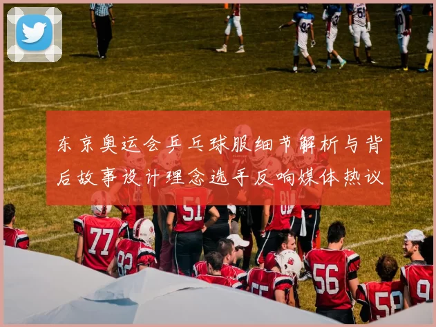 东京奥运会乒乓球服细节解析与背后故事设计理念选手反响媒体热议