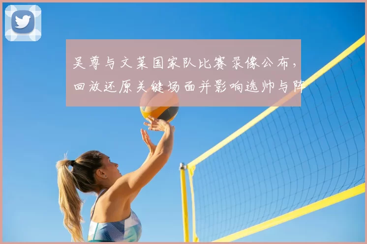 吴尊与文莱国家队比赛录像公布,回放还原关键场面并影响选帅与阵容考量