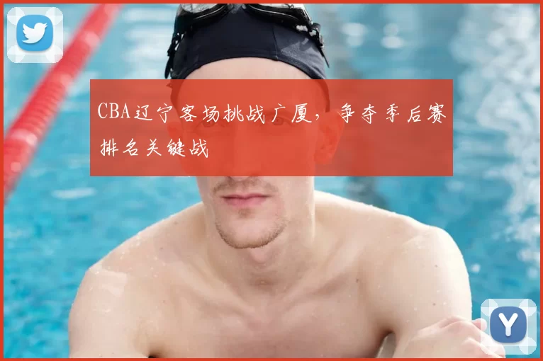 CBA辽宁客场挑战广厦,争夺季后赛排名关键战