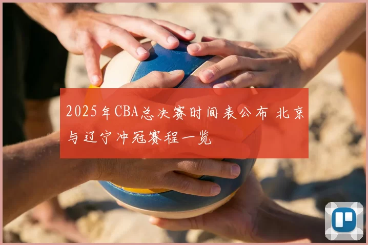 2025年CBA总决赛时间表公布 北京与辽宁冲冠赛程一览
