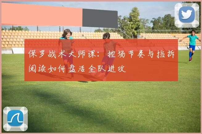 保罗战术大师课:控场节奏与挡拆阅读如何盘活全队进攻