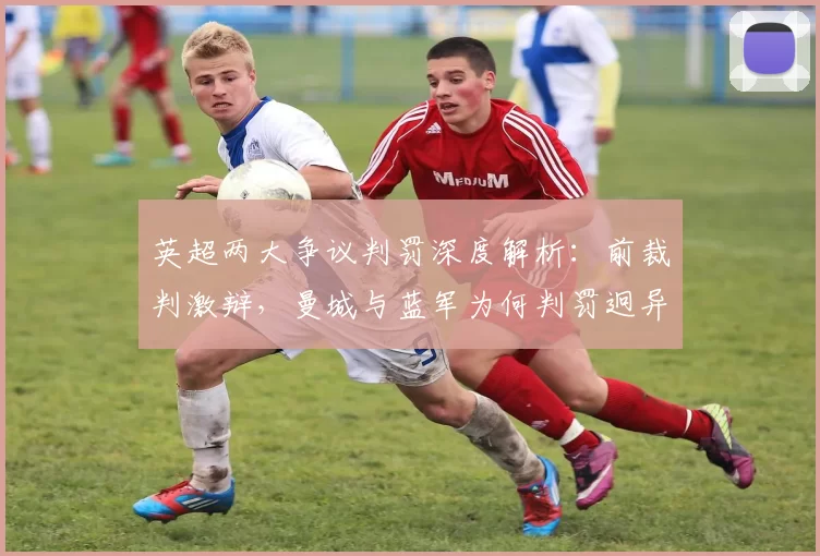 英超两大争议判罚深度解析：前裁判激辩，曼城与蓝军为何判罚迥异？_哈拉姆_点球_手球