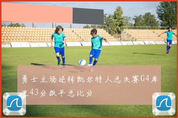 勇士主场逆转凯尔特人总决赛G4库里43分扳平总比分