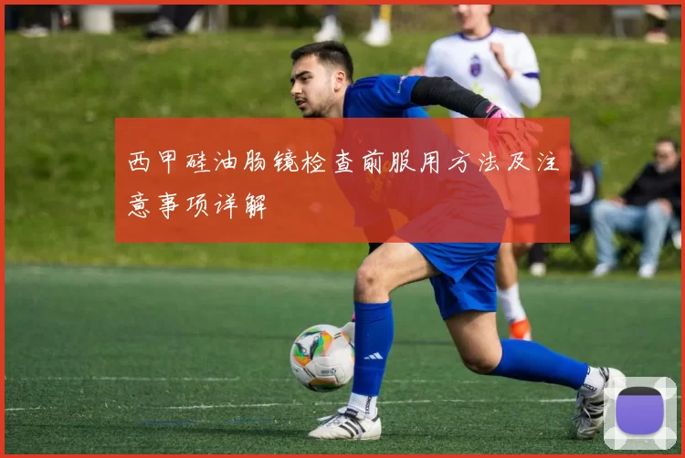 西甲硅油肠镜检查前服用方法及注意事项详解
