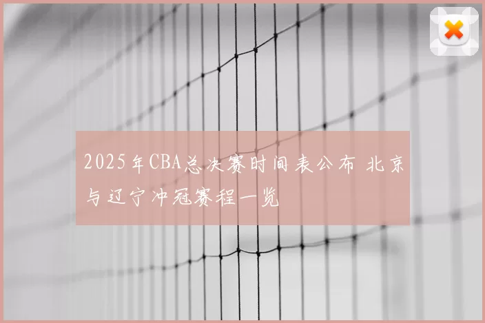 2025年CBA总决赛时间表公布 北京与辽宁冲冠赛程一览
