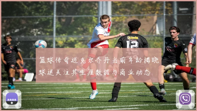 篮球传奇迈克尔乔丹当前年龄揭晓球迷关注其生涯数据与商业动态