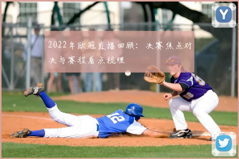 2022年欧冠直播回顾：决赛焦点对决与赛程看点梳理