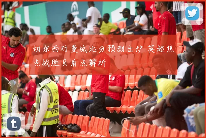 切尔西对曼城比分预测出炉 英超焦点战胜负看点解析