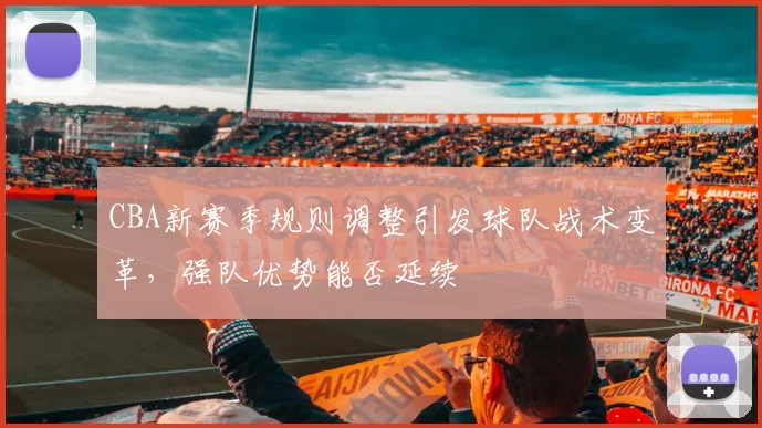 CBA新赛季规则调整引发球队战术变革，强队优势能否延续
