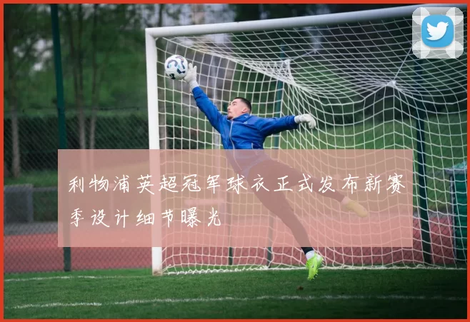 利物浦英超冠军球衣正式发布新赛季设计细节曝光