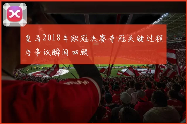 皇马2018年欧冠决赛夺冠关键过程与争议瞬间回顾