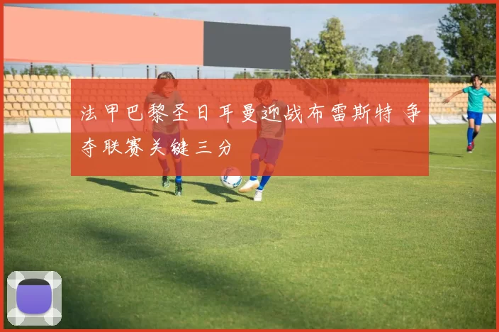 法甲巴黎圣日耳曼迎战布雷斯特 争夺联赛关键三分