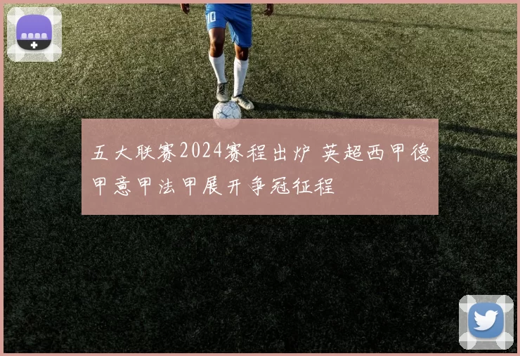 五大联赛2024赛程出炉 英超西甲德甲意甲法甲展开争冠征程