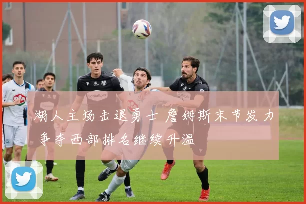 湖人主场击退勇士 詹姆斯末节发力 争夺西部排名继续升温