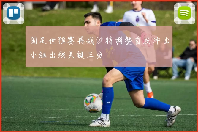 国足世预赛再战沙特调整首发冲击小组出线关键三分