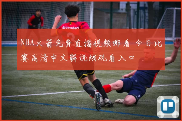 NBA火箭免费直播视频哪看 今日比赛高清中文解说线观看入口