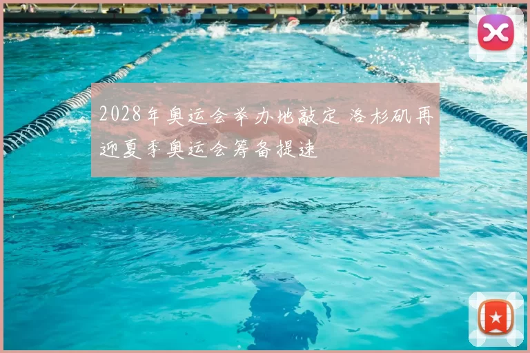 2028年奥运会举办地敲定 洛杉矶再迎夏季奥运会筹备提速