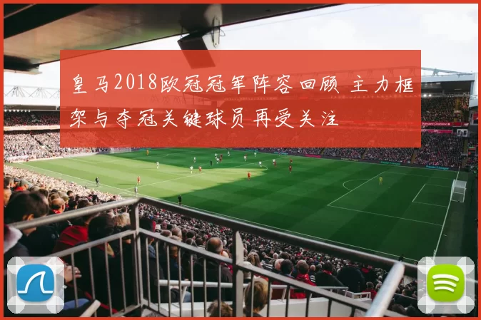 皇马2018欧冠冠军阵容回顾 主力框架与夺冠关键球员再受关注