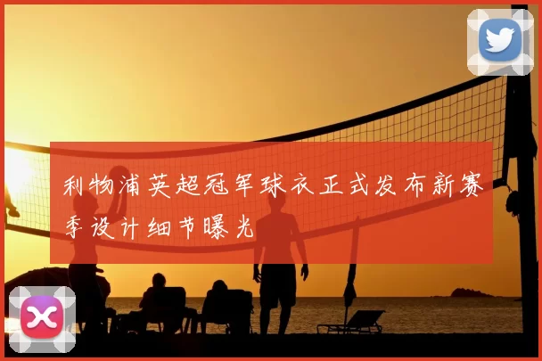 利物浦英超冠军球衣正式发布新赛季设计细节曝光