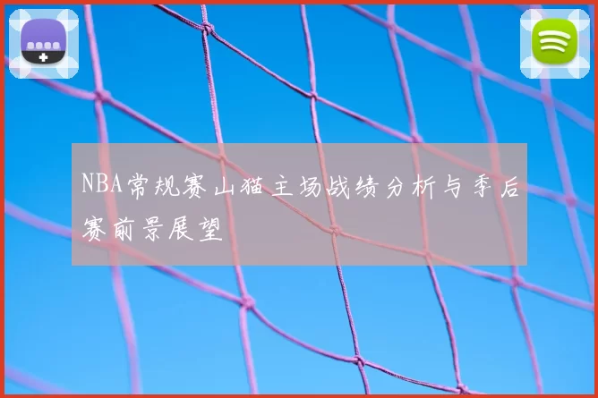 NBA常规赛山猫主场战绩分析与季后赛前景展望
