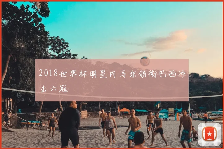 2018世界杯明星内马尔领衔巴西冲击六冠