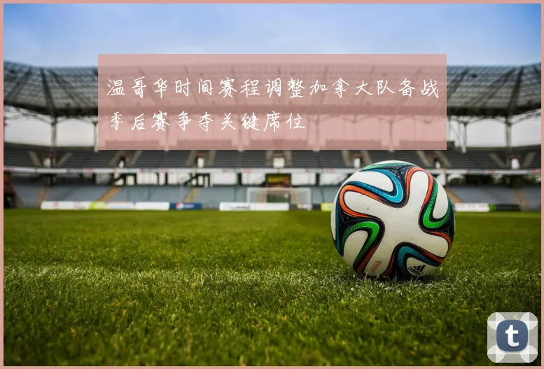 温哥华时间赛程调整加拿大队备战季后赛争夺关键席位