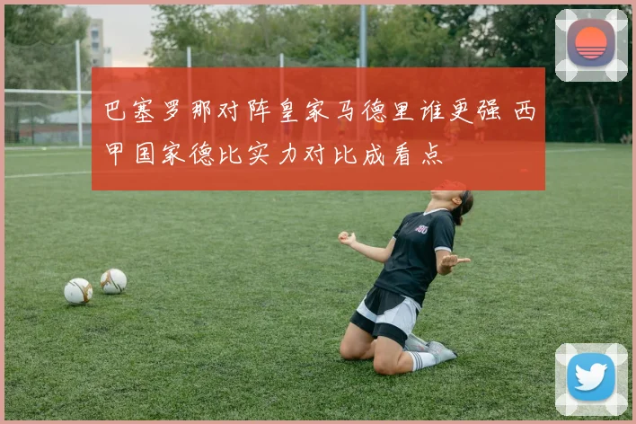 巴塞罗那对阵皇家马德里谁更强 西甲国家德比实力对比成看点