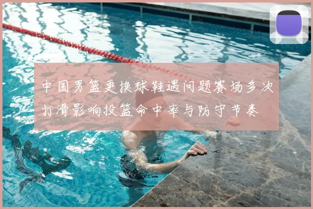 中国男篮更换球鞋遇问题赛场多次打滑影响投篮命中率与防守节奏
