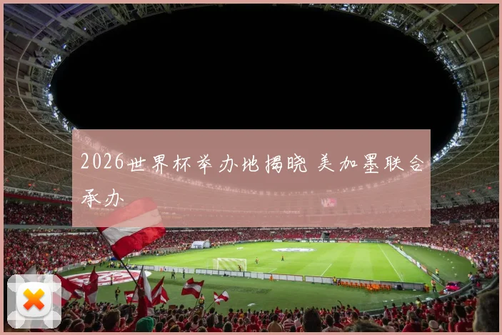 2026世界杯举办地揭晓 美加墨联合承办