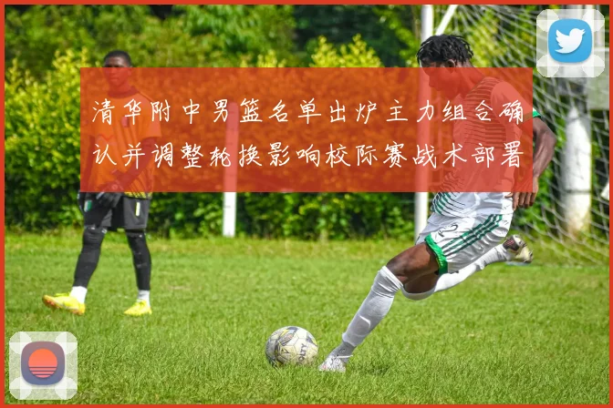 清华附中男篮名单出炉主力组合确认并调整轮换影响校际赛战术部署