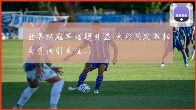 世界杯冠军话题升温 竞彩网发布相关资讯引关注_1