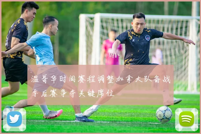 温哥华时间赛程调整加拿大队备战季后赛争夺关键席位