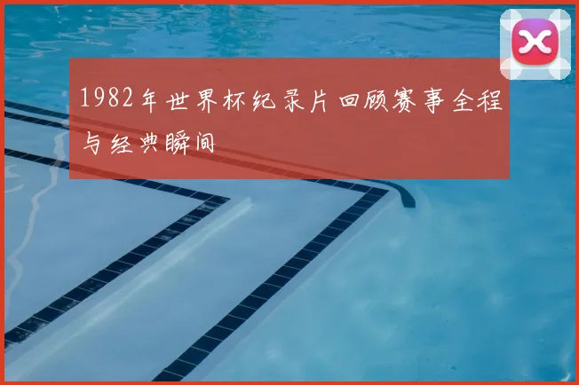 1982年世界杯纪录片回顾赛事全程与经典瞬间