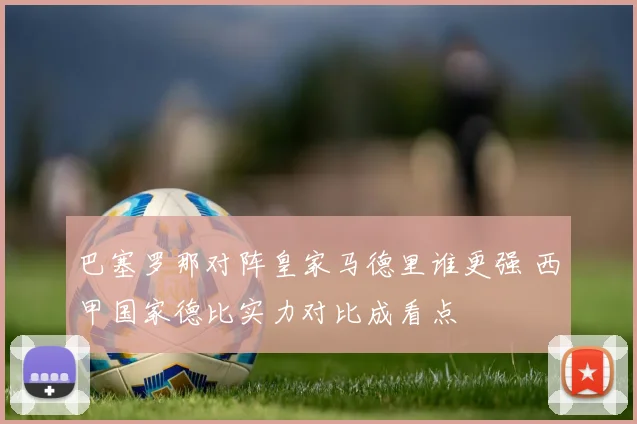 巴塞罗那对阵皇家马德里谁更强 西甲国家德比实力对比成看点