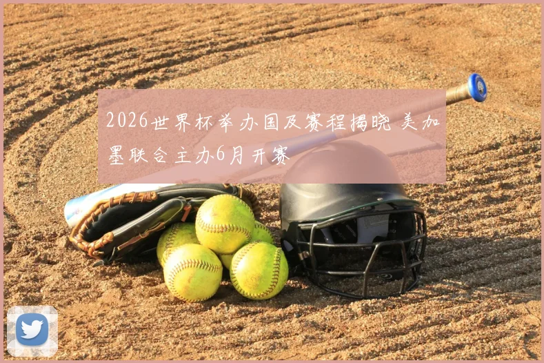 2026世界杯举办国及赛程揭晓 美加墨联合主办6月开赛