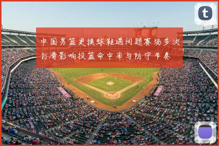 中国男篮更换球鞋遇问题赛场多次打滑影响投篮命中率与防守节奏