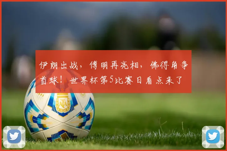 伊朗出战,傅明再亮相,佛得角争首球!世界杯第5比赛日看点来了