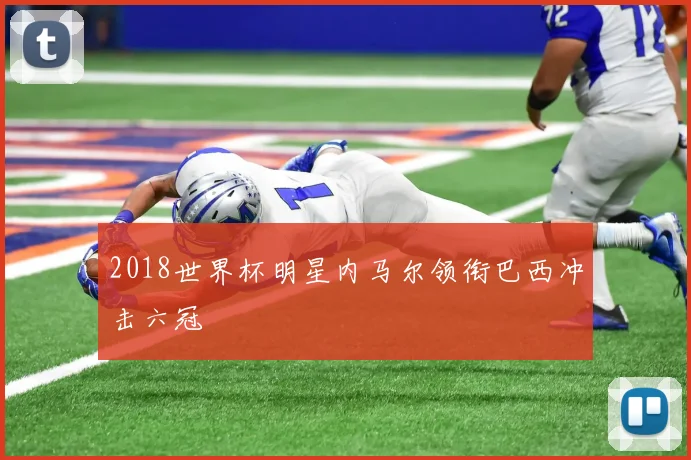 2018世界杯明星内马尔领衔巴西冲击六冠